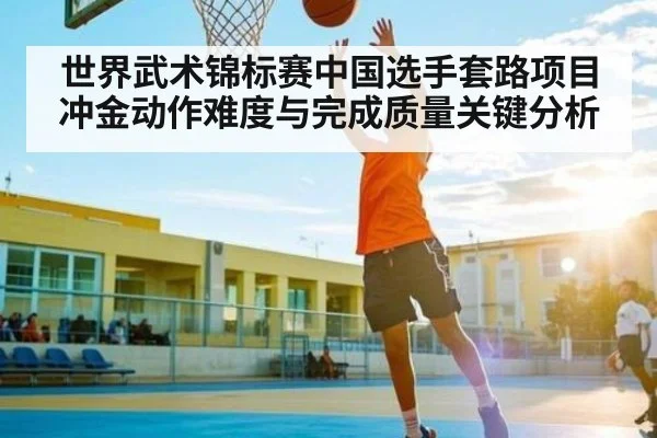 世界武术锦标赛中国选手套路项目冲金动作难度与完成质量关键分析 | kaiyun