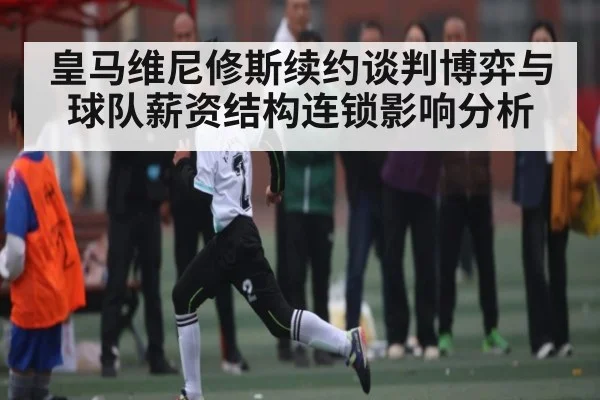皇马维尼修斯续约谈判博弈与球队薪资结构连锁影响分析 | kaiyun