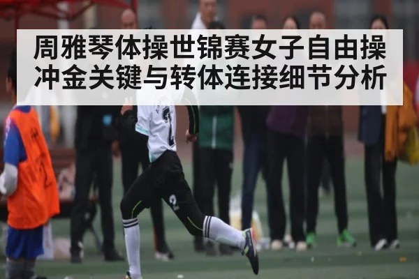 周雅琴体操世锦赛女子自由操冲金关键与转体连接细节分析