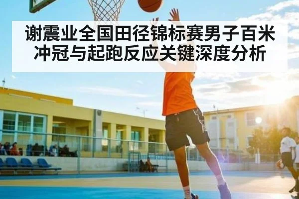 谢震业全国田径锦标赛男子百米冲冠与起跑反应关键深度分析