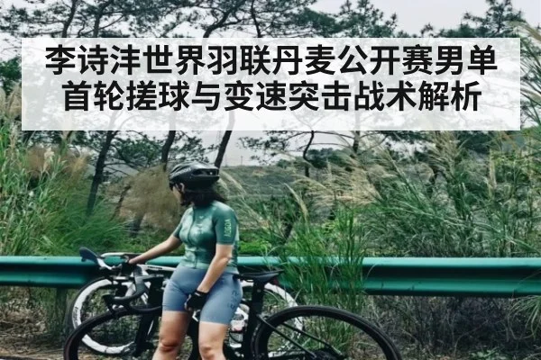 李诗沣世界羽联丹麦公开赛男单首轮搓球与变速突击战术解析