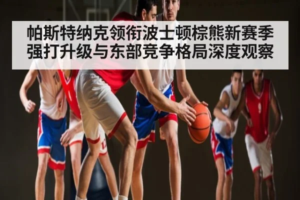 帕斯特纳克领衔波士顿棕熊新赛季强打升级与东部竞争格局深度观察